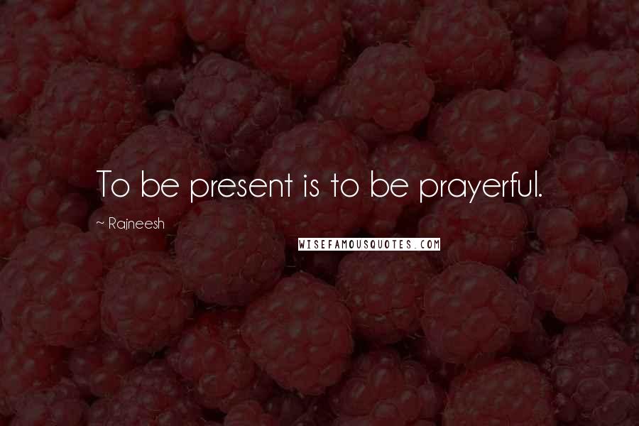 Rajneesh Quotes: To be present is to be prayerful.