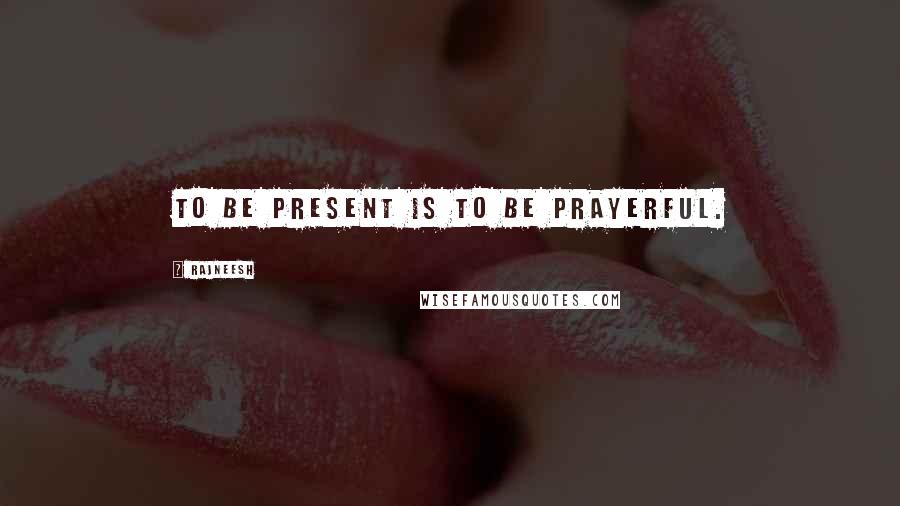 Rajneesh Quotes: To be present is to be prayerful.