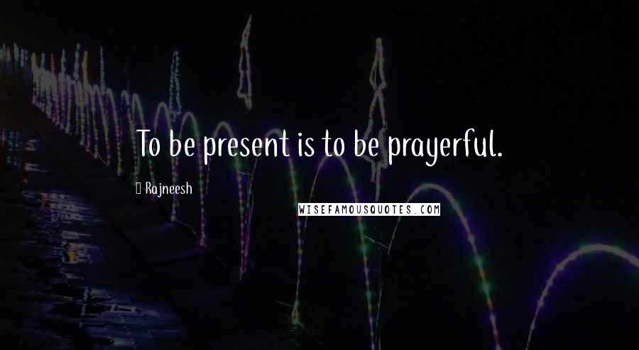 Rajneesh Quotes: To be present is to be prayerful.