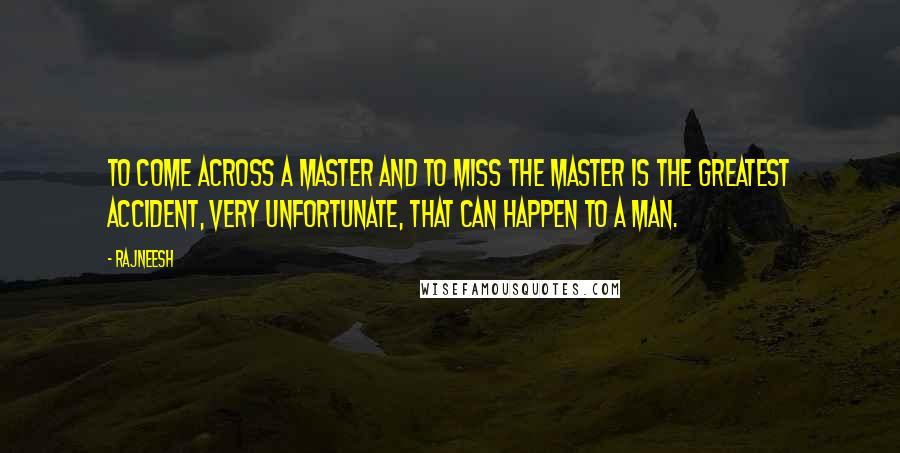 Rajneesh Quotes: To come across a Master and to miss the Master is the greatest accident, very unfortunate, that can happen to a man.