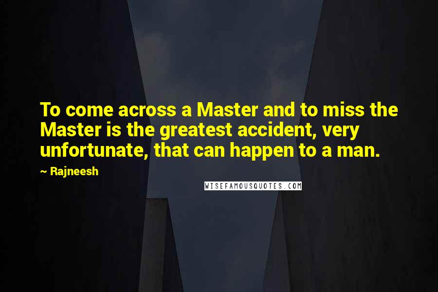 Rajneesh Quotes: To come across a Master and to miss the Master is the greatest accident, very unfortunate, that can happen to a man.