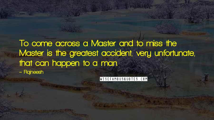 Rajneesh Quotes: To come across a Master and to miss the Master is the greatest accident, very unfortunate, that can happen to a man.