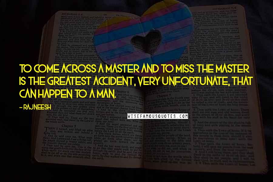 Rajneesh Quotes: To come across a Master and to miss the Master is the greatest accident, very unfortunate, that can happen to a man.