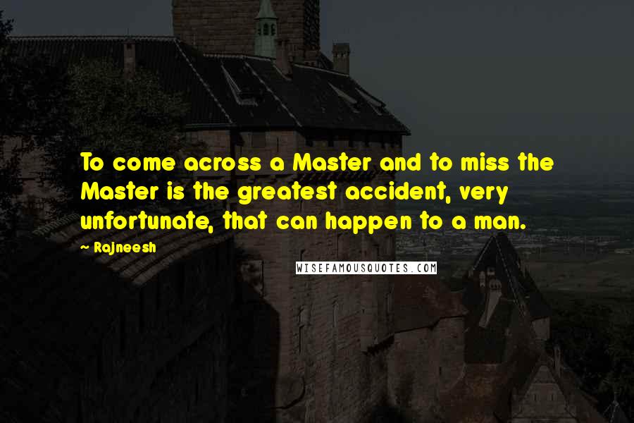 Rajneesh Quotes: To come across a Master and to miss the Master is the greatest accident, very unfortunate, that can happen to a man.