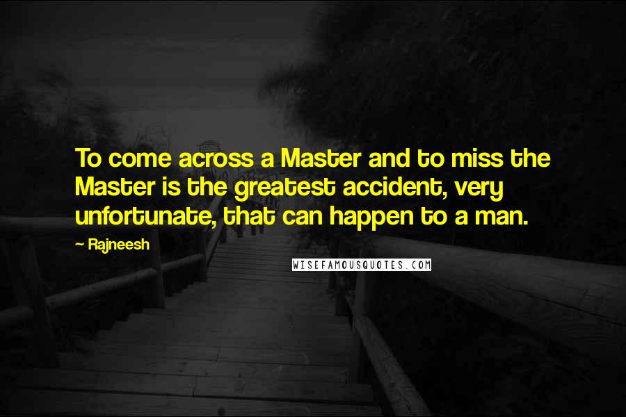Rajneesh Quotes: To come across a Master and to miss the Master is the greatest accident, very unfortunate, that can happen to a man.