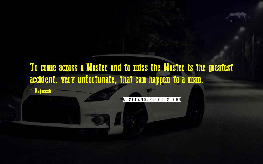 Rajneesh Quotes: To come across a Master and to miss the Master is the greatest accident, very unfortunate, that can happen to a man.