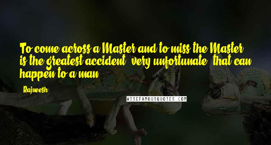 Rajneesh Quotes: To come across a Master and to miss the Master is the greatest accident, very unfortunate, that can happen to a man.