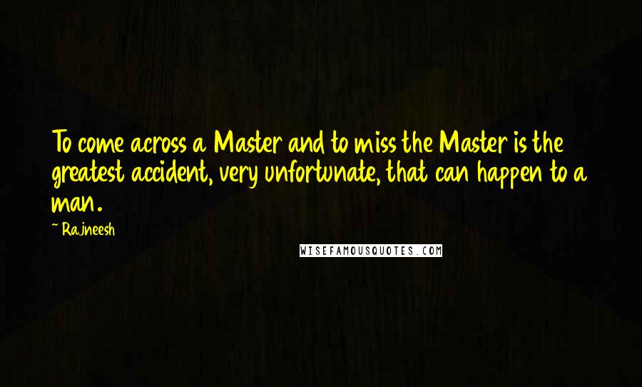 Rajneesh Quotes: To come across a Master and to miss the Master is the greatest accident, very unfortunate, that can happen to a man.