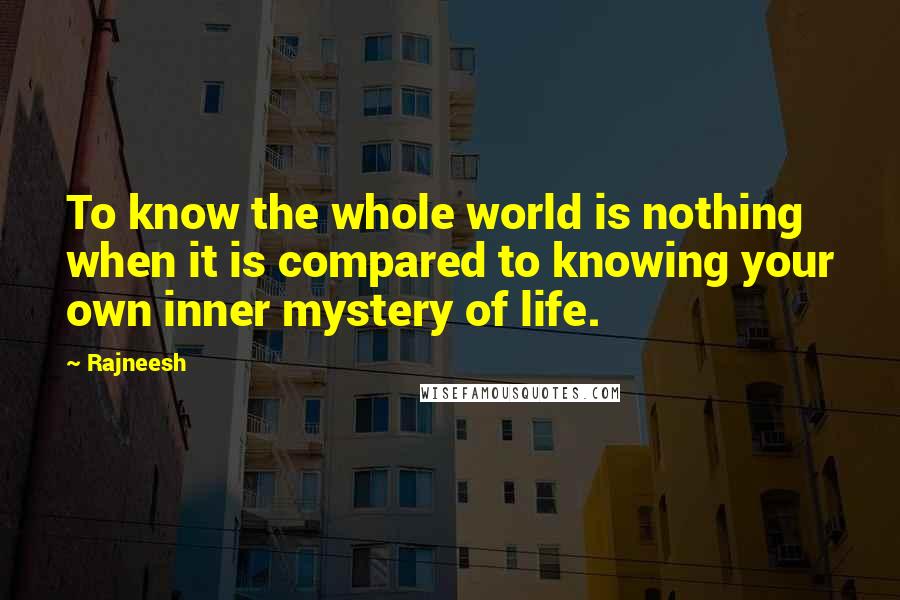 Rajneesh Quotes: To know the whole world is nothing when it is compared to knowing your own inner mystery of life.