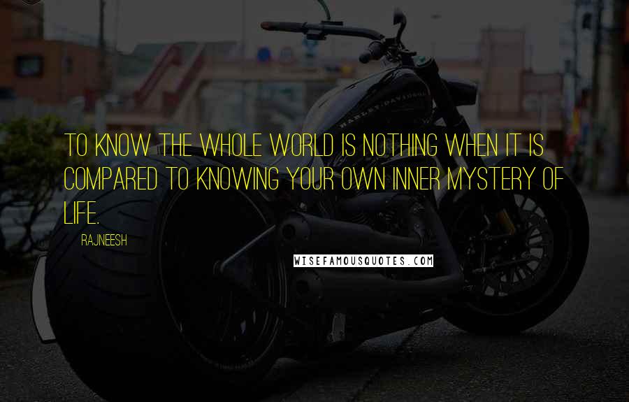 Rajneesh Quotes: To know the whole world is nothing when it is compared to knowing your own inner mystery of life.