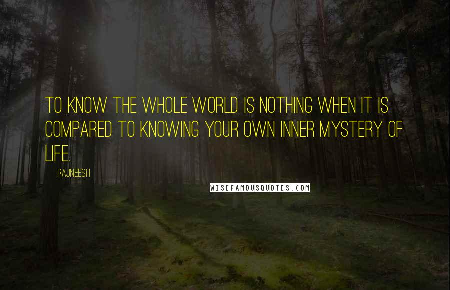 Rajneesh Quotes: To know the whole world is nothing when it is compared to knowing your own inner mystery of life.