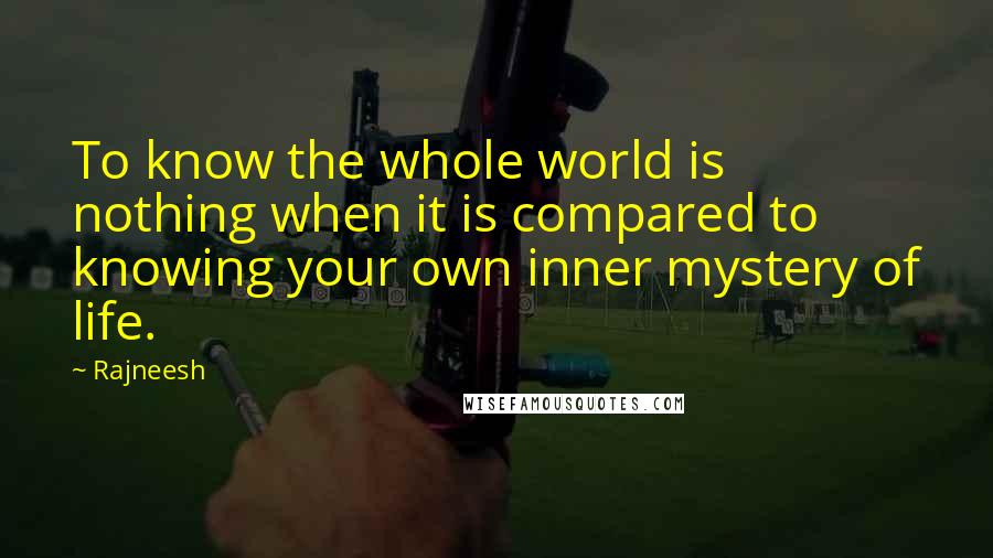 Rajneesh Quotes: To know the whole world is nothing when it is compared to knowing your own inner mystery of life.