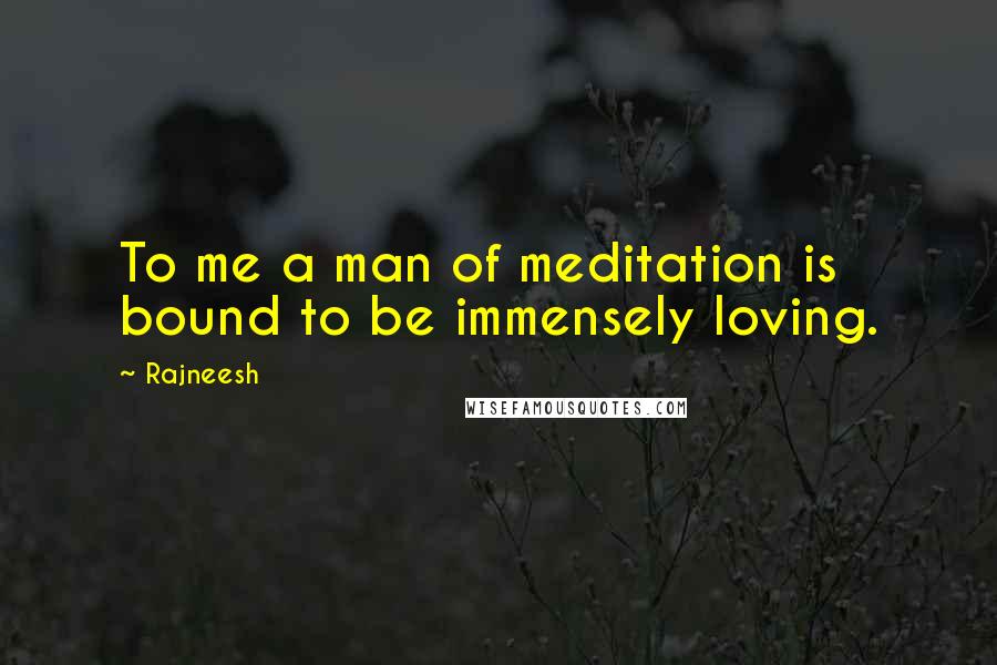 Rajneesh Quotes: To me a man of meditation is bound to be immensely loving.