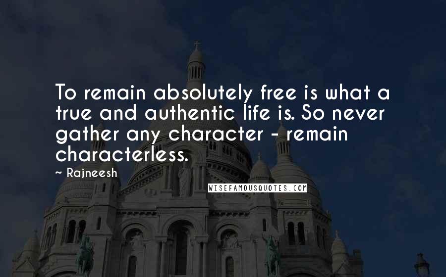 Rajneesh Quotes: To remain absolutely free is what a true and authentic life is. So never gather any character - remain characterless.