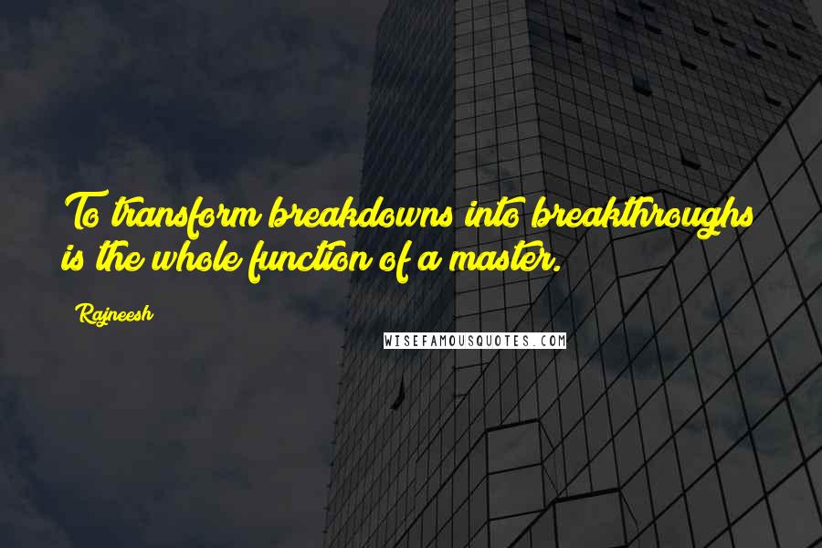 Rajneesh Quotes: To transform breakdowns into breakthroughs is the whole function of a master.