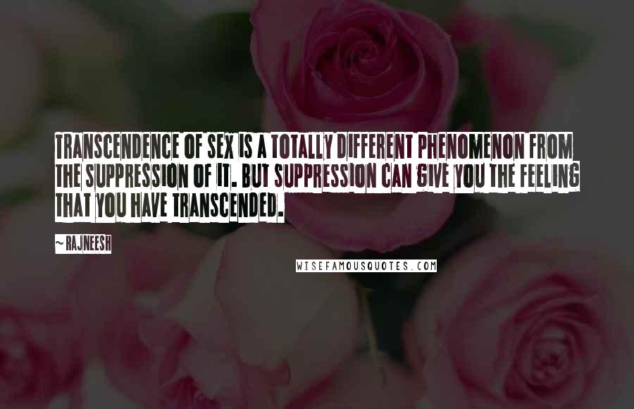 Rajneesh Quotes: Transcendence of sex is a totally different phenomenon from the suppression of it. But suppression can give you the feeling that you have transcended.
