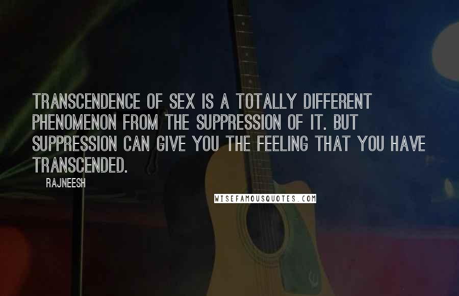 Rajneesh Quotes: Transcendence of sex is a totally different phenomenon from the suppression of it. But suppression can give you the feeling that you have transcended.