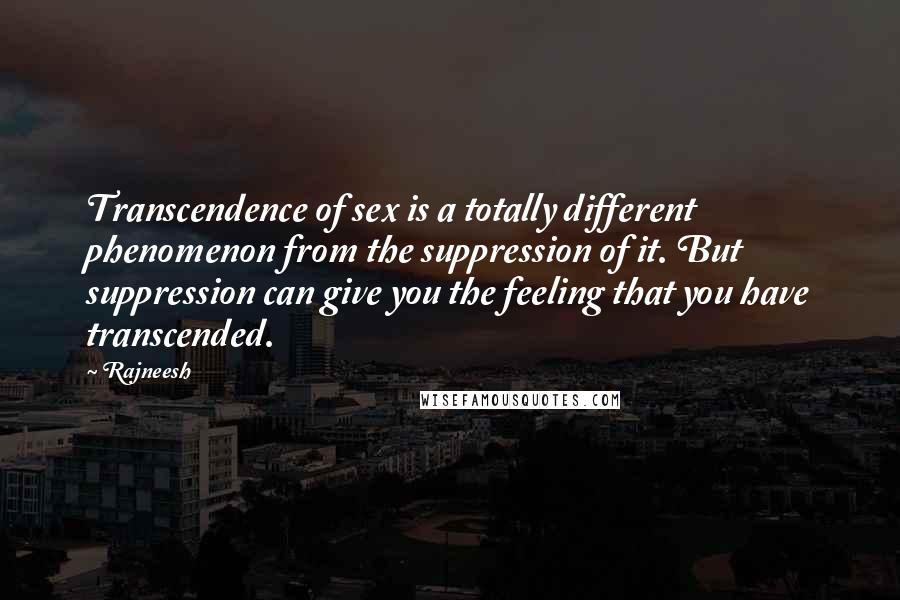 Rajneesh Quotes: Transcendence of sex is a totally different phenomenon from the suppression of it. But suppression can give you the feeling that you have transcended.