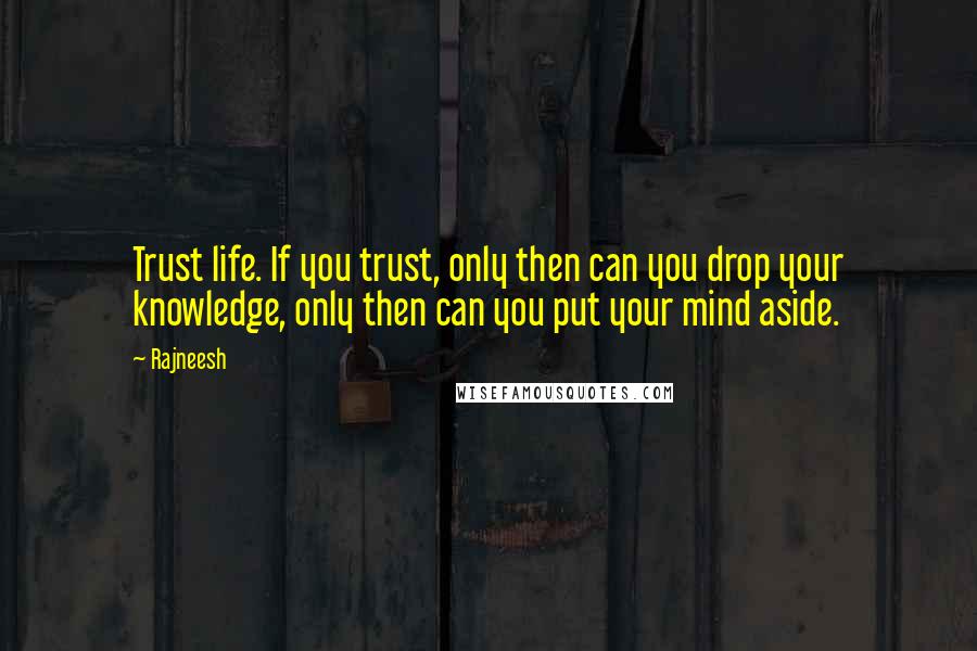 Rajneesh Quotes: Trust life. If you trust, only then can you drop your knowledge, only then can you put your mind aside.