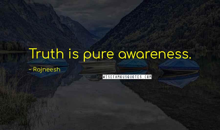 Rajneesh Quotes: Truth is pure awareness.