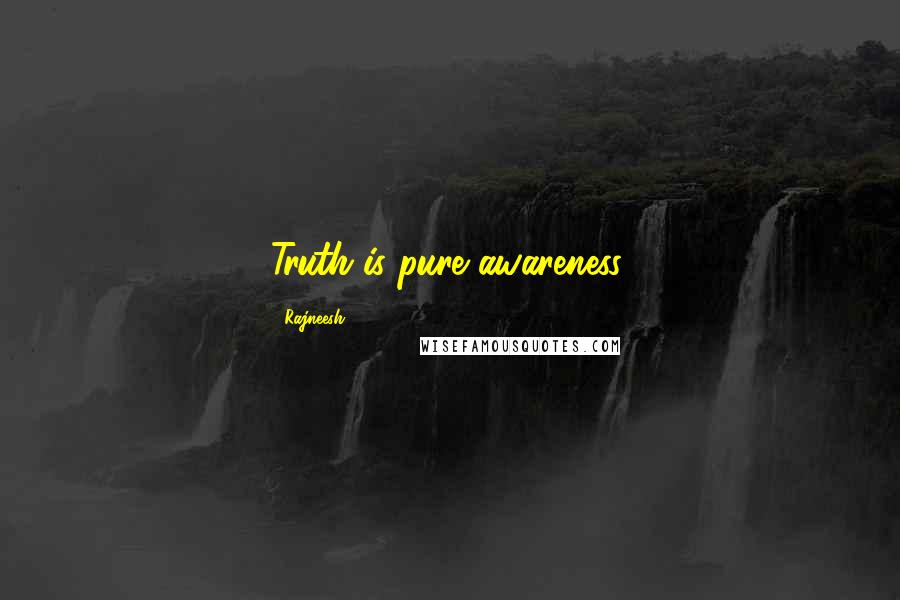 Rajneesh Quotes: Truth is pure awareness.