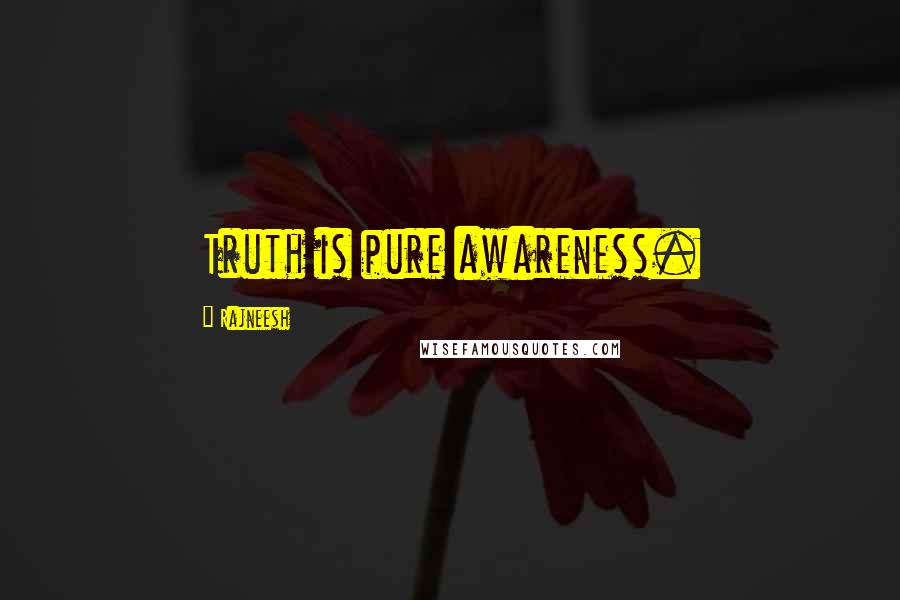 Rajneesh Quotes: Truth is pure awareness.