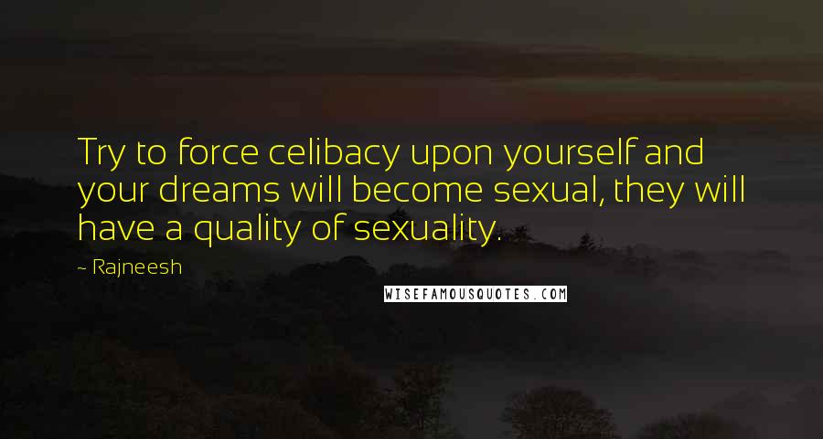 Rajneesh Quotes: Try to force celibacy upon yourself and your dreams will become sexual, they will have a quality of sexuality.