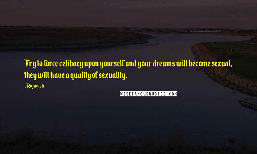 Rajneesh Quotes: Try to force celibacy upon yourself and your dreams will become sexual, they will have a quality of sexuality.