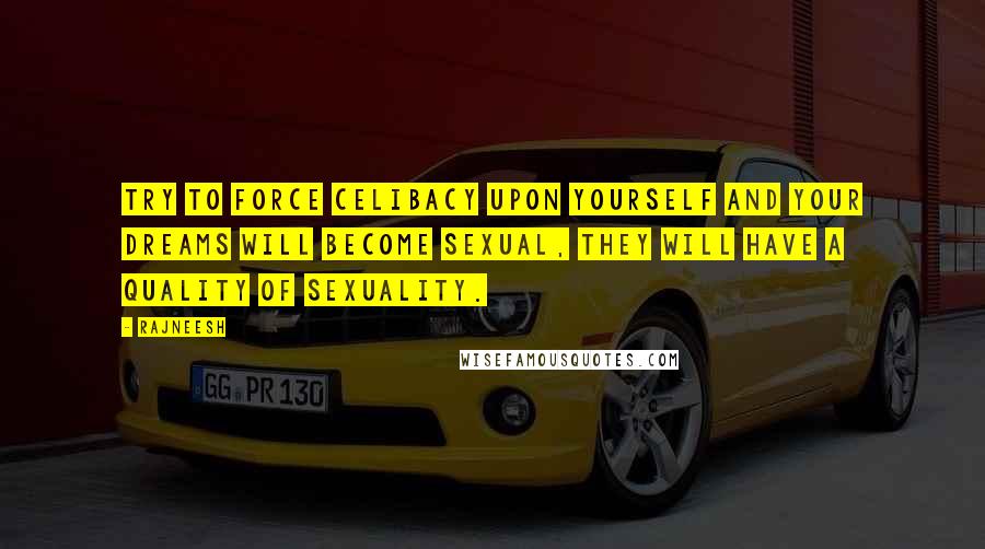 Rajneesh Quotes: Try to force celibacy upon yourself and your dreams will become sexual, they will have a quality of sexuality.