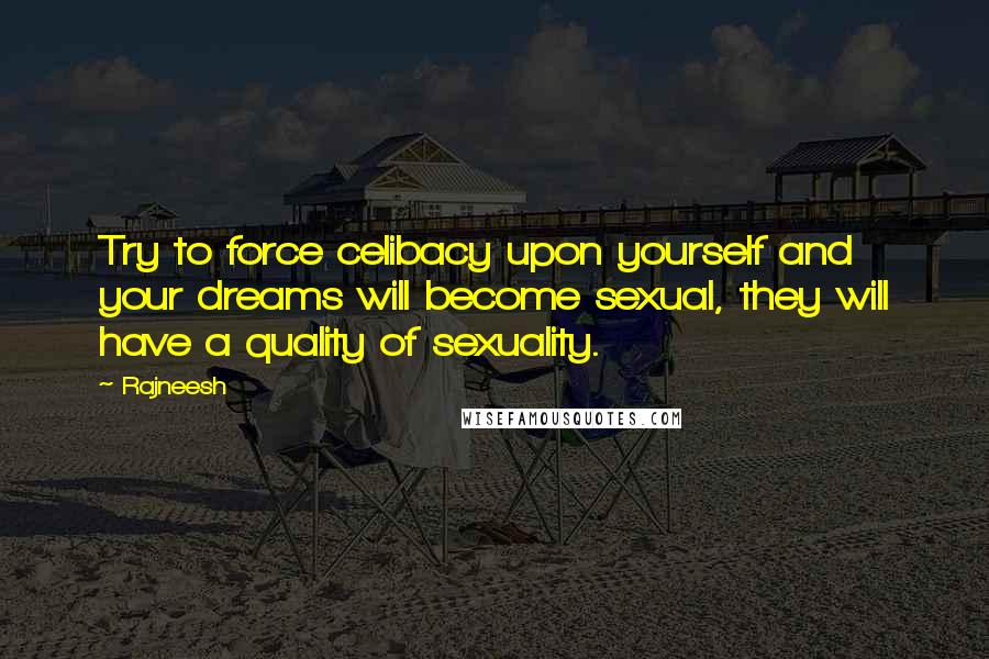 Rajneesh Quotes: Try to force celibacy upon yourself and your dreams will become sexual, they will have a quality of sexuality.