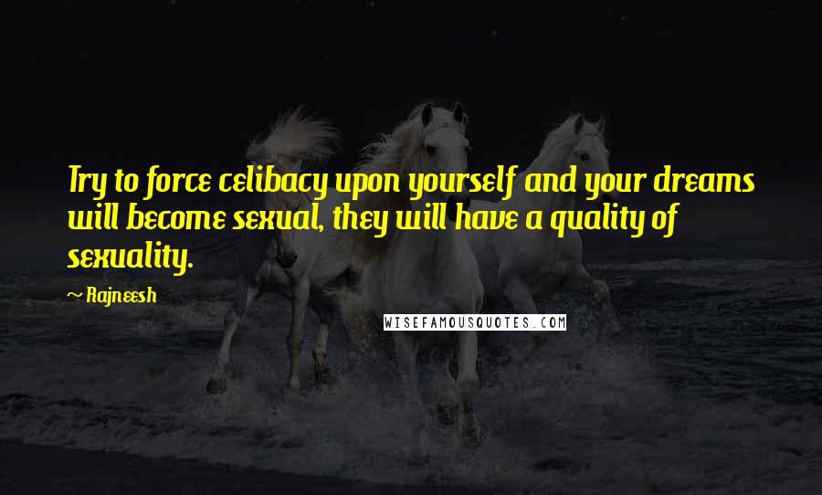 Rajneesh Quotes: Try to force celibacy upon yourself and your dreams will become sexual, they will have a quality of sexuality.