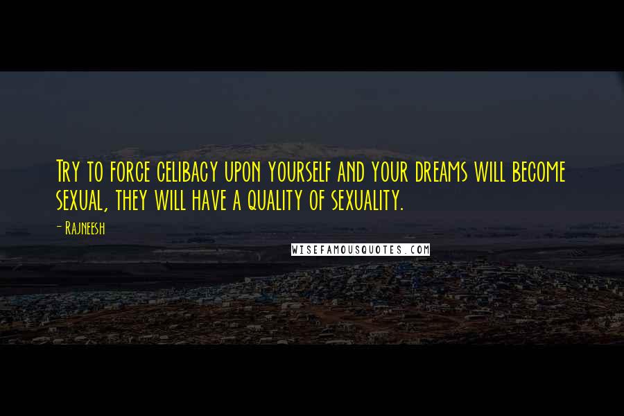 Rajneesh Quotes: Try to force celibacy upon yourself and your dreams will become sexual, they will have a quality of sexuality.