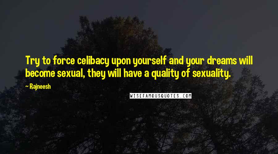 Rajneesh Quotes: Try to force celibacy upon yourself and your dreams will become sexual, they will have a quality of sexuality.