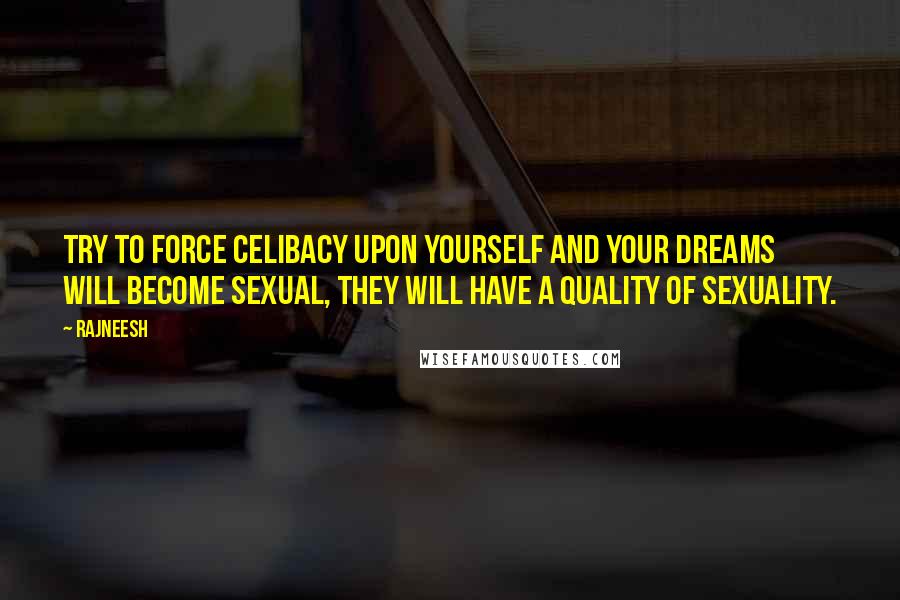 Rajneesh Quotes: Try to force celibacy upon yourself and your dreams will become sexual, they will have a quality of sexuality.