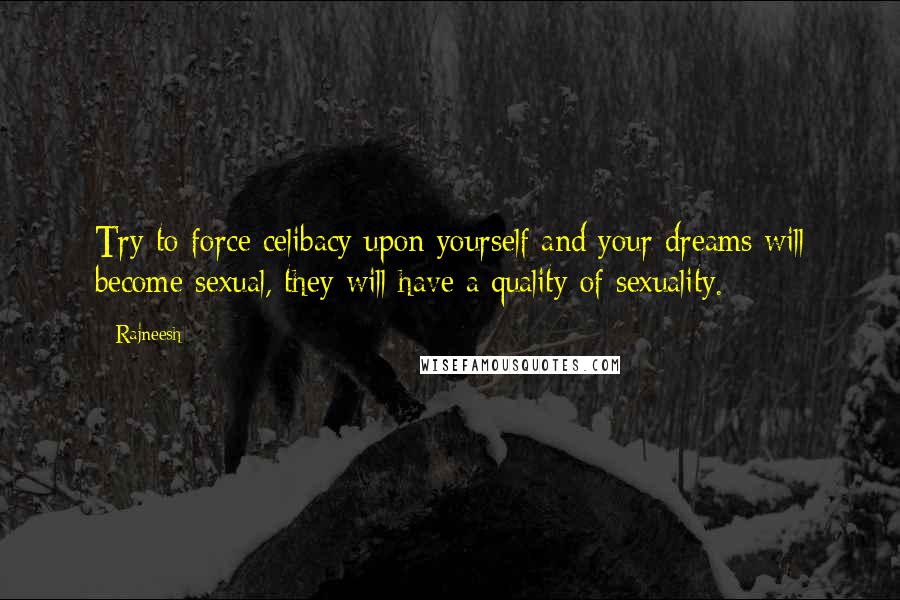 Rajneesh Quotes: Try to force celibacy upon yourself and your dreams will become sexual, they will have a quality of sexuality.