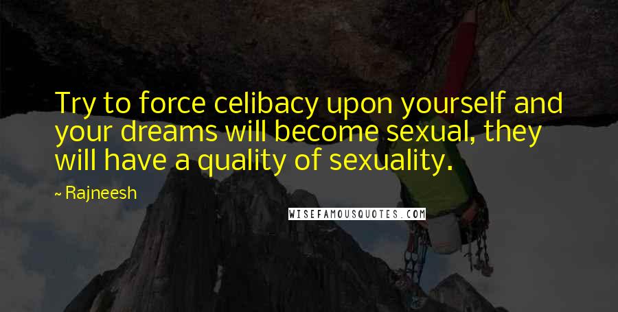 Rajneesh Quotes: Try to force celibacy upon yourself and your dreams will become sexual, they will have a quality of sexuality.