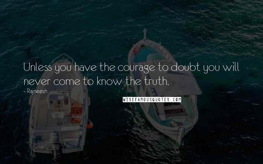 Rajneesh Quotes: Unless you have the courage to doubt you will never come to know the truth.