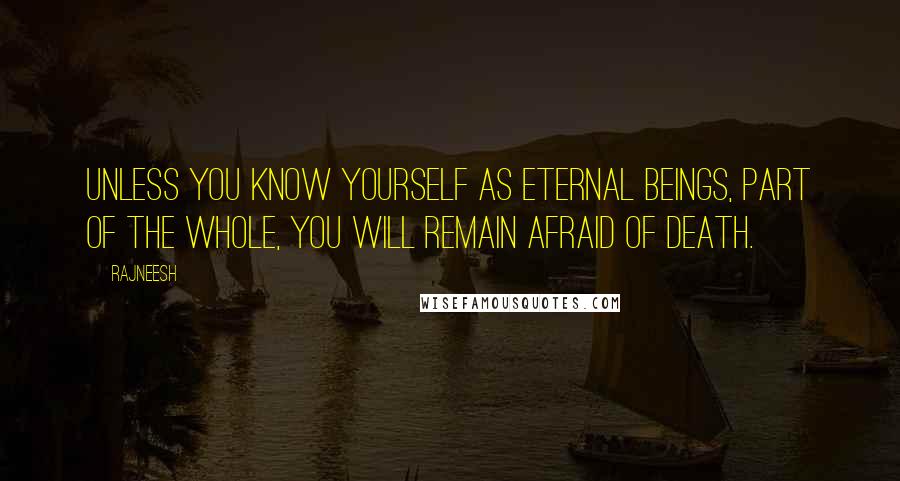 Rajneesh Quotes: Unless you know yourself as eternal beings, part of the whole, you will remain afraid of death.