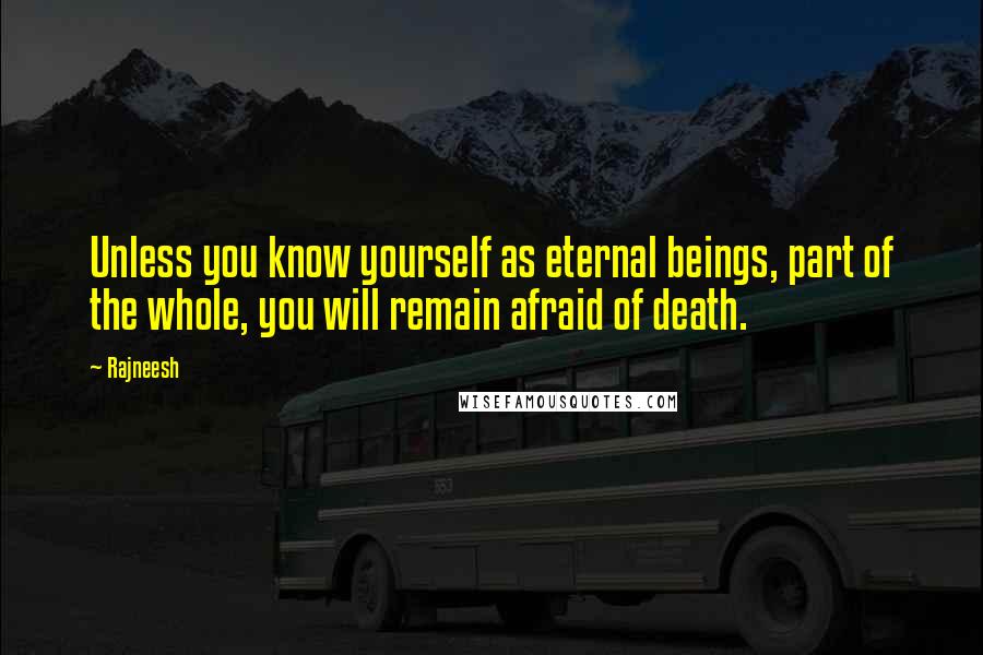 Rajneesh Quotes: Unless you know yourself as eternal beings, part of the whole, you will remain afraid of death.