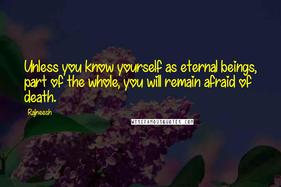 Rajneesh Quotes: Unless you know yourself as eternal beings, part of the whole, you will remain afraid of death.