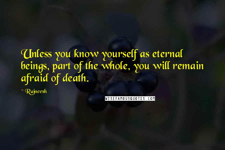 Rajneesh Quotes: Unless you know yourself as eternal beings, part of the whole, you will remain afraid of death.