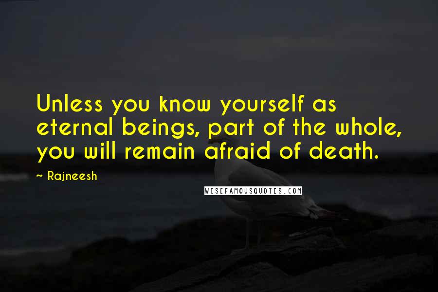 Rajneesh Quotes: Unless you know yourself as eternal beings, part of the whole, you will remain afraid of death.