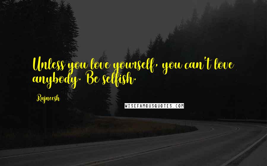 Rajneesh Quotes: Unless you love yourself, you can't love anybody. Be selfish.