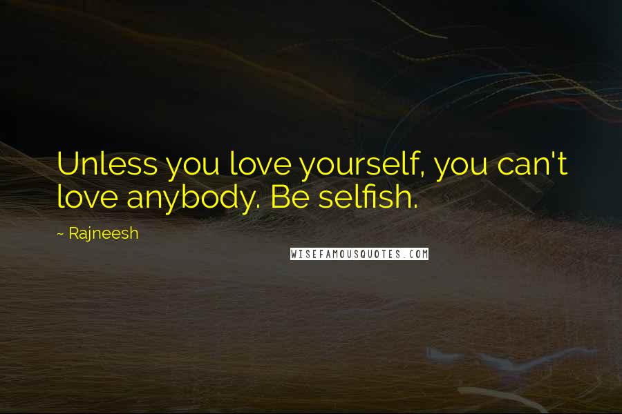 Rajneesh Quotes: Unless you love yourself, you can't love anybody. Be selfish.