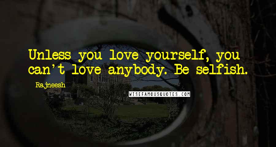 Rajneesh Quotes: Unless you love yourself, you can't love anybody. Be selfish.