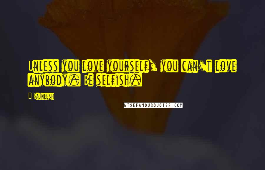 Rajneesh Quotes: Unless you love yourself, you can't love anybody. Be selfish.