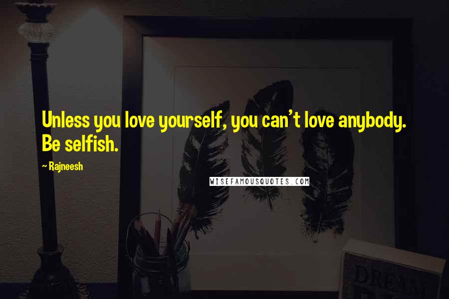 Rajneesh Quotes: Unless you love yourself, you can't love anybody. Be selfish.