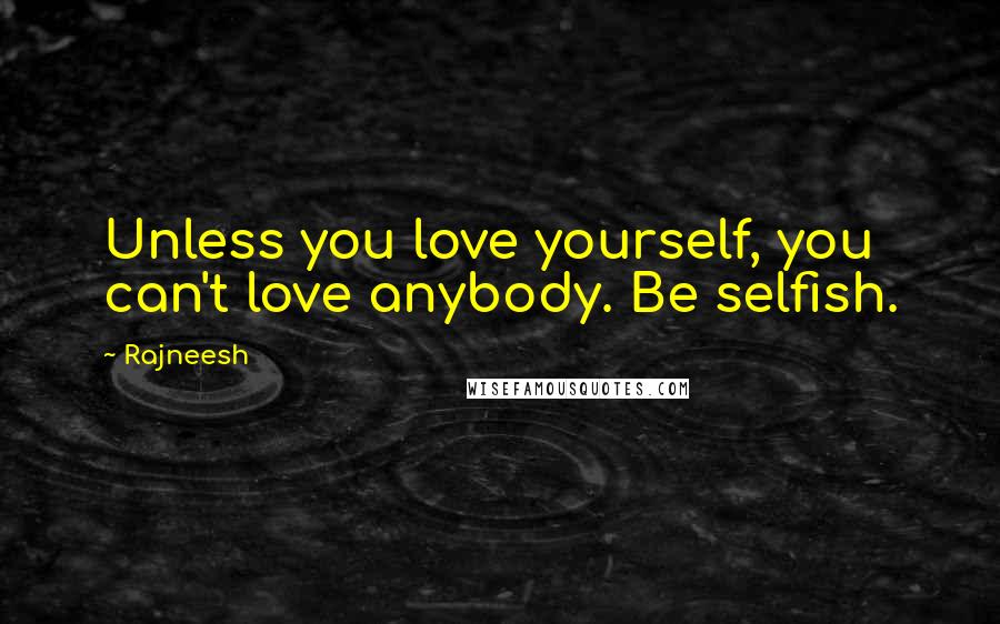 Rajneesh Quotes: Unless you love yourself, you can't love anybody. Be selfish.