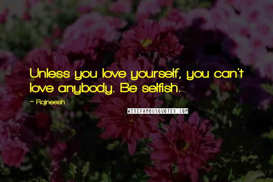 Rajneesh Quotes: Unless you love yourself, you can't love anybody. Be selfish.