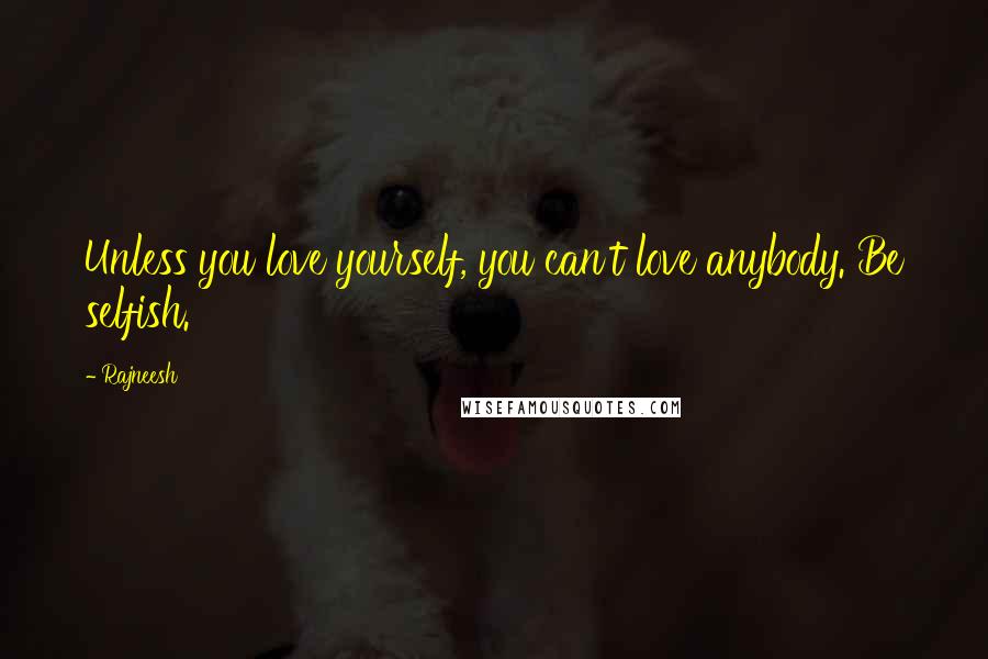 Rajneesh Quotes: Unless you love yourself, you can't love anybody. Be selfish.
